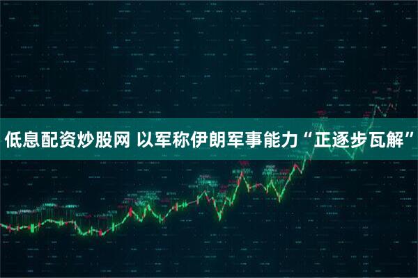 低息配资炒股网 以军称伊朗军事能力“正逐步瓦解”