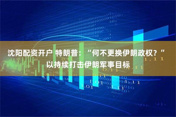 沈阳配资开户 特朗普：“何不更换伊朗政权？” 以持续打击伊朗军事目标