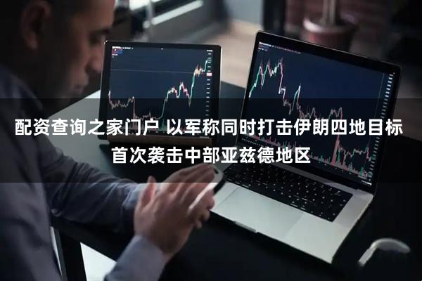 配资查询之家门户 以军称同时打击伊朗四地目标 首次袭击中部亚兹德地区