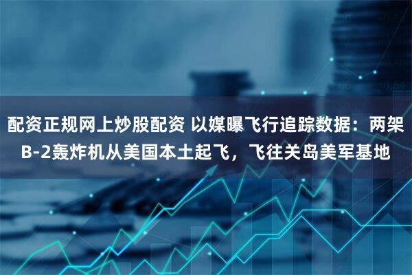 配资正规网上炒股配资 以媒曝飞行追踪数据：两架B-2轰炸机从美国本土起飞，飞往关岛美军基地