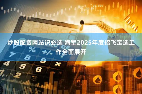 炒股配资网站识必选 海军2025年度招飞定选工作全面展开