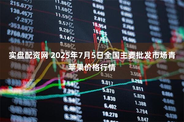 实盘配资网 2025年7月5日全国主要批发市场青苹果价格行情