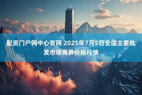 配资门户网中心官网 2025年7月5日全国主要批发市场青笋价格行情
