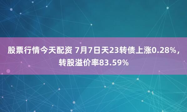 股票行情今天配资 7月7日天23转债上涨0.28%，转股溢价率83.59%