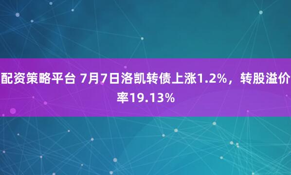 配资策略平台 7月7日洛凯转债上涨1.2%，转股溢价率19.13%