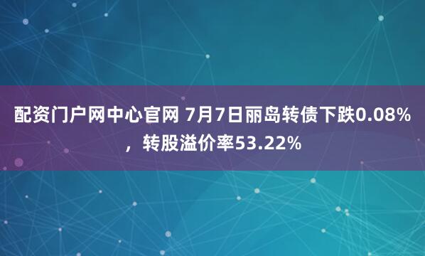 配资门户网中心官网 7月7日丽岛转债下跌0.08%，转股溢价率53.22%