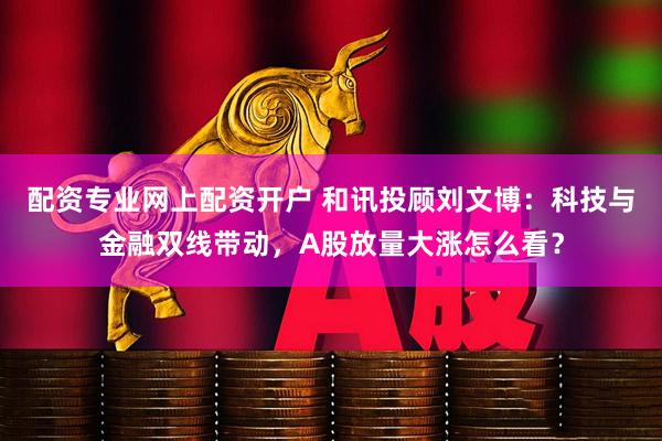配资专业网上配资开户 和讯投顾刘文博：科技与金融双线带动，A股放量大涨怎么看？