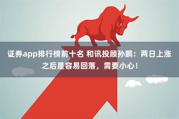 证券app排行榜前十名 和讯投顾孙鹏：两日上涨之后是容易回落，需要小心！