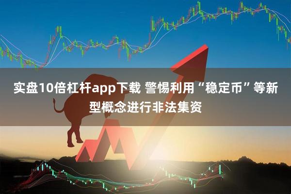 实盘10倍杠杆app下载 警惕利用“稳定币”等新型概念进行非法集资