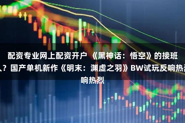 配资专业网上配资开户 《黑神话：悟空》的接班人？国产单机新作《明末：渊虚之羽》BW试玩反响热烈