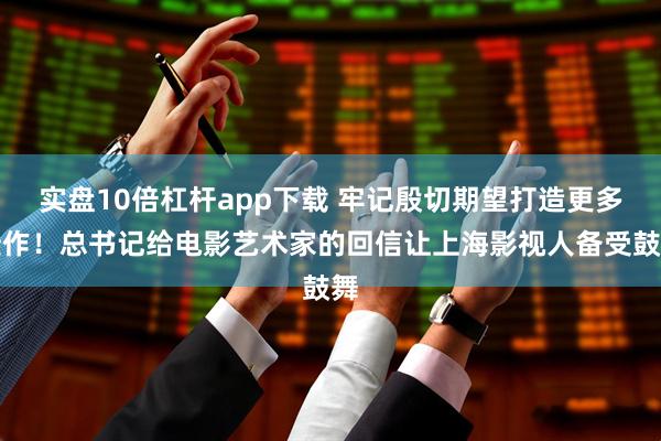 实盘10倍杠杆app下载 牢记殷切期望打造更多佳作！总书记给电影艺术家的回信让上海影视人备受鼓舞