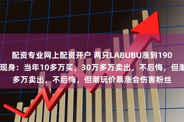 配资专业网上配资开户 两只LABUBU涨到190万元！5年前“旧主”现身：当年10多万买，30万多万卖出，不后悔，但潮玩价暴涨会伤害粉丝