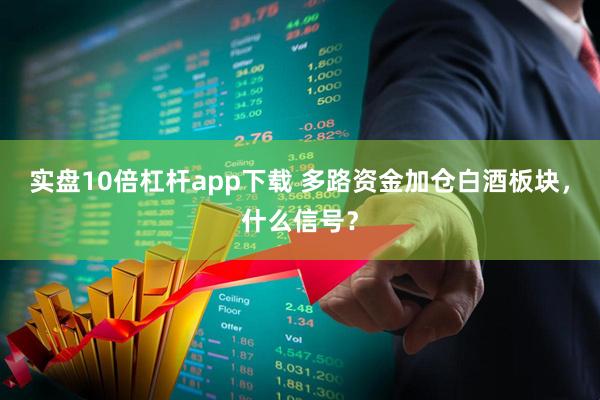 实盘10倍杠杆app下载 多路资金加仓白酒板块，什么信号？