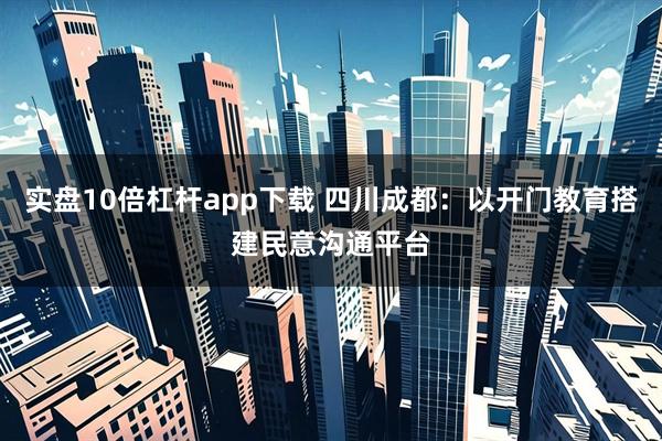 实盘10倍杠杆app下载 四川成都：以开门教育搭建民意沟通平台