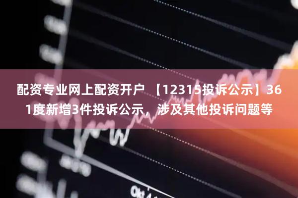 配资专业网上配资开户 【12315投诉公示】361度新增3件投诉公示，涉及其他投诉问题等