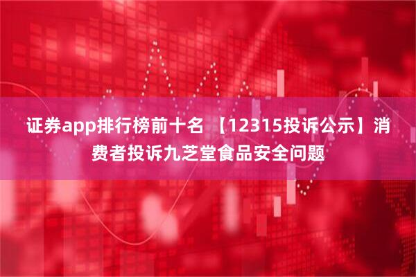 证券app排行榜前十名 【12315投诉公示】消费者投诉九芝堂食品安全问题