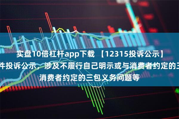 实盘10倍杠杆app下载 【12315投诉公示】周大生新增16件投诉公示，涉及不履行自己明示或与消费者约定的三包义务问题等
