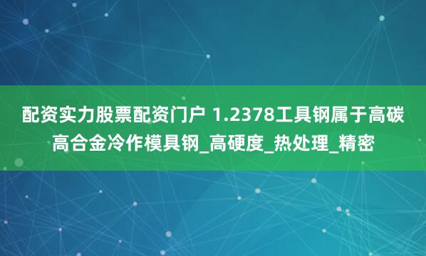 配资实力股票配资门户 1.2378工具钢属于高碳高合金冷作模具钢_高硬度_热处理_精密