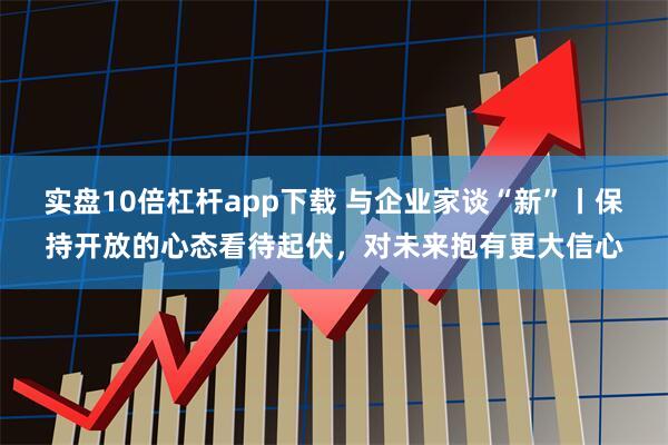 实盘10倍杠杆app下载 与企业家谈“新”丨保持开放的心态看待起伏，对未来抱有更大信心