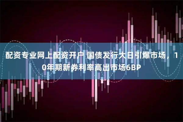 配资专业网上配资开户 国债发行大日引爆市场，10年期新券利率高出市场6BP