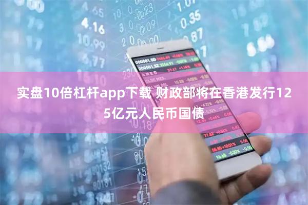实盘10倍杠杆app下载 财政部将在香港发行125亿元人民币国债