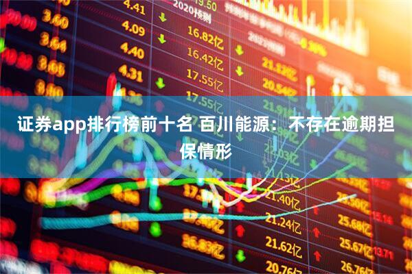 证券app排行榜前十名 百川能源：不存在逾期担保情形