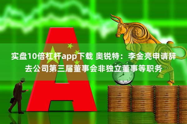 实盘10倍杠杆app下载 奥锐特：李金亮申请辞去公司第三届董事会非独立董事等职务
