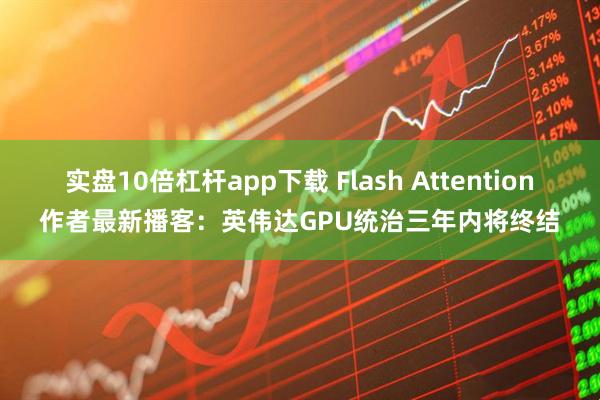 实盘10倍杠杆app下载 Flash Attention作者最新播客：英伟达GPU统治三年内将终结