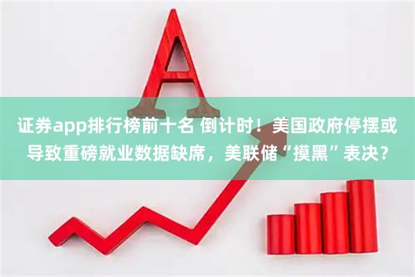 证券app排行榜前十名 倒计时！美国政府停摆或导致重磅就业数据缺席，美联储“摸黑”表决？