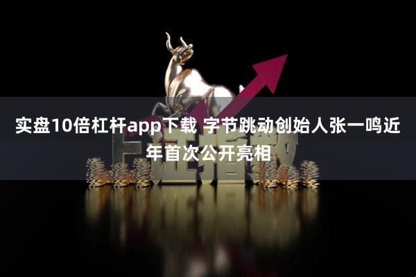 实盘10倍杠杆app下载 字节跳动创始人张一鸣近年首次公开亮相