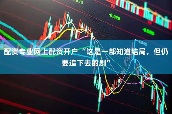 配资专业网上配资开户 “这是一部知道结局，但仍要追下去的剧”