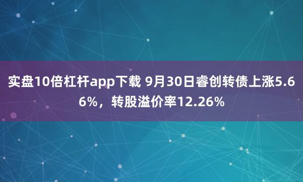 实盘10倍杠杆app下载 9月30日睿创转债上涨5.66%,转股溢价率12.26%