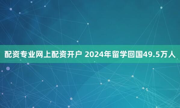 配资专业网上配资开户 2024年留学回国49.5万人