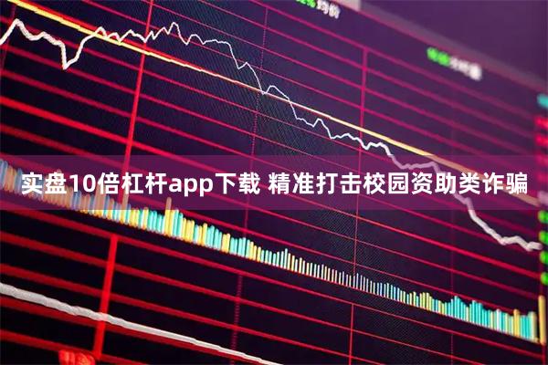 实盘10倍杠杆app下载 精准打击校园资助类诈骗