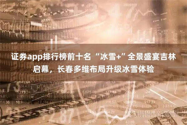 证券app排行榜前十名 “冰雪+”全景盛宴吉林启幕，长春多维布局升级冰雪体验