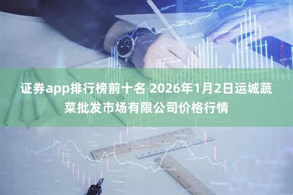 证券app排行榜前十名 2026年1月2日运城蔬菜批发市场有限公司价格行情