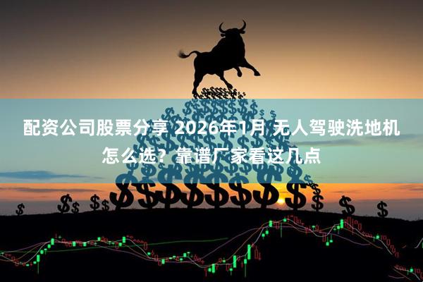 配资公司股票分享 2026年1月 无人驾驶洗地机怎么选？靠谱厂家看这几点