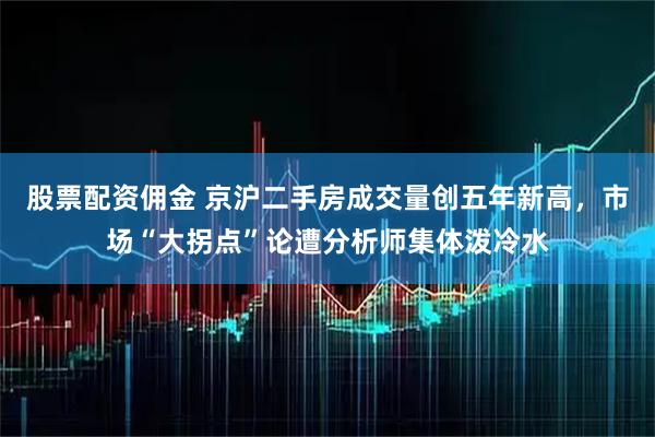 股票配资佣金 京沪二手房成交量创五年新高，市场“大拐点”论遭分析师集体泼冷水