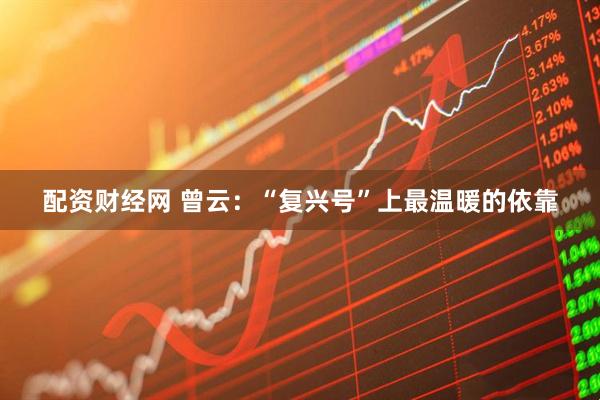配资财经网 曾云：“复兴号”上最温暖的依靠