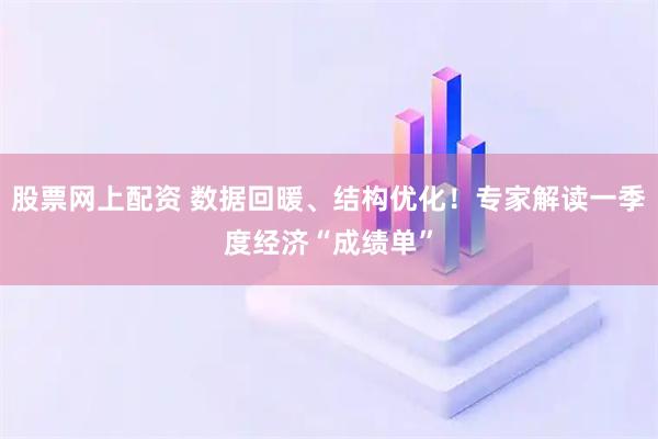股票网上配资 数据回暖、结构优化！专家解读一季度经济“成绩单”