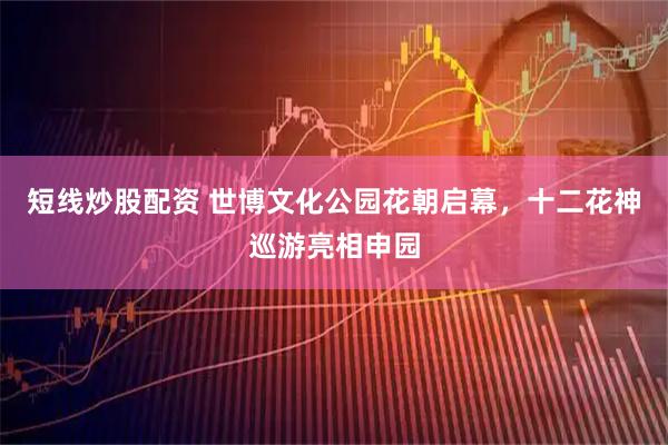 短线炒股配资 世博文化公园花朝启幕，十二花神巡游亮相申园