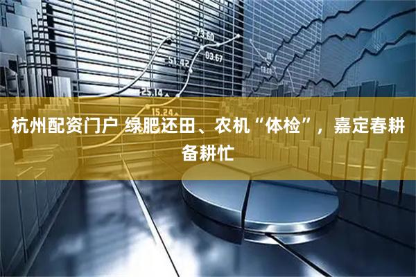 杭州配资门户 绿肥还田、农机“体检”，嘉定春耕备耕忙