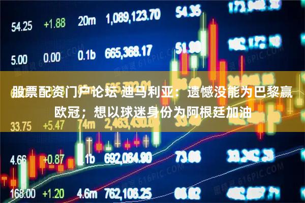 股票配资门户论坛 迪马利亚：遗憾没能为巴黎赢欧冠；想以球迷身份为阿根廷加油