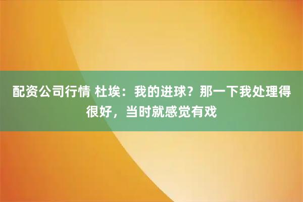 配资公司行情 杜埃：我的进球？那一下我处理得很好，当时就感觉有戏