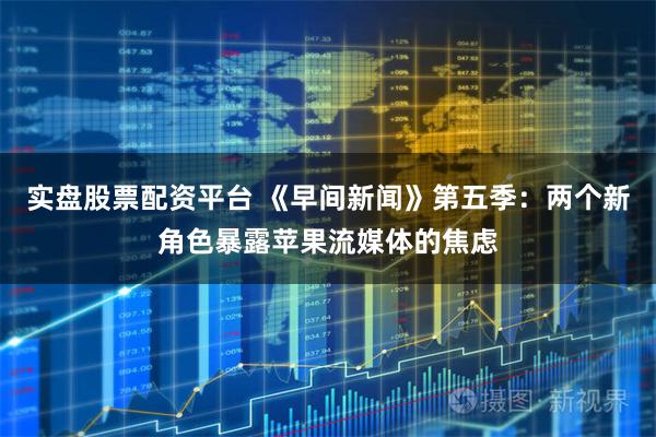 实盘股票配资平台 《早间新闻》第五季：两个新角色暴露苹果流媒体的焦虑