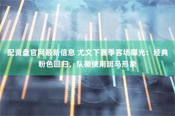 配资盘官网最新信息 尤文下赛季客场曝光：经典粉色回归，队徽使用斑马形象