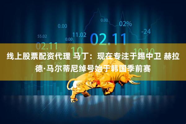 线上股票配资代理 马丁：现在专注于踢中卫 赫拉德·马尔蒂尼绰号始于韩国季前赛