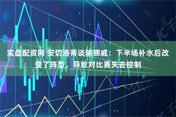 实盘配资网 安切洛蒂谈输挪威：下半场补水后改变了阵型，导致对比赛失去控制
