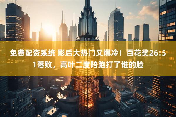 免费配资系统 影后大热门又爆冷！百花奖26:51落败，高叶二度陪跑打了谁的脸