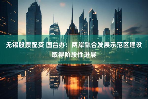 无锡股票配资 国台办：两岸融合发展示范区建设取得阶段性进展
